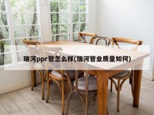 瑞河ppr管怎么样(瑞河管业质量如何)